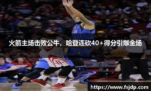 火箭主场击败公牛，哈登连砍40+得分引爆全场