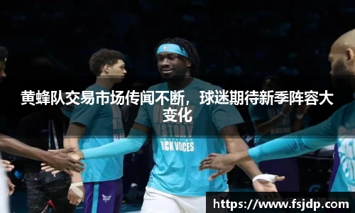 黄蜂队交易市场传闻不断，球迷期待新季阵容大变化