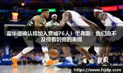霍华德确认将加入费城76人！里弗斯：我们迫不及待看到他的表现