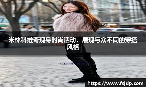米林科维奇现身时尚活动，展现与众不同的穿搭风格