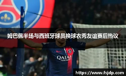 姆巴佩半场与西班牙球员换球衣秀友谊赛后热议