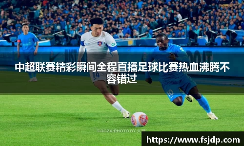 中超联赛精彩瞬间全程直播足球比赛热血沸腾不容错过