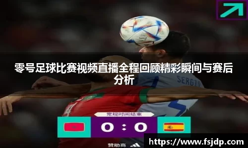 零号足球比赛视频直播全程回顾精彩瞬间与赛后分析