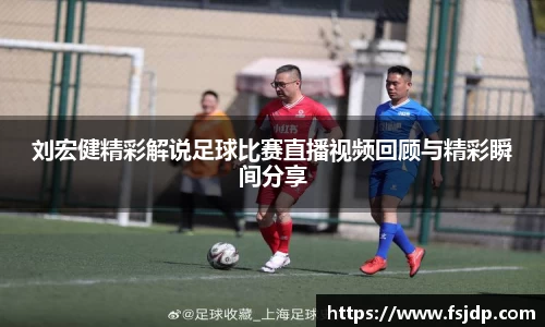 刘宏健精彩解说足球比赛直播视频回顾与精彩瞬间分享