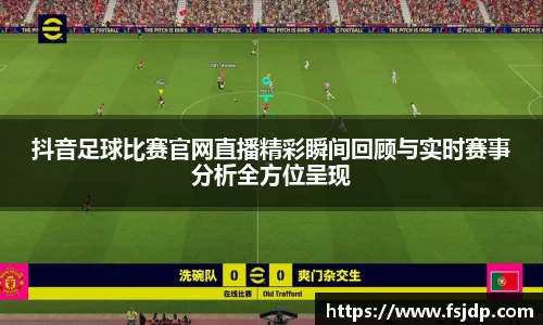 抖音足球比赛官网直播精彩瞬间回顾与实时赛事分析全方位呈现
